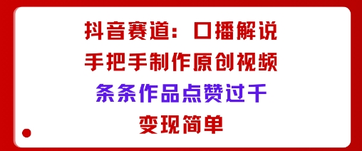 抖音赛道：口播解说，手把手教你制作原创视频，条条作品点赞过千，变现简单 - 创享网-创享网