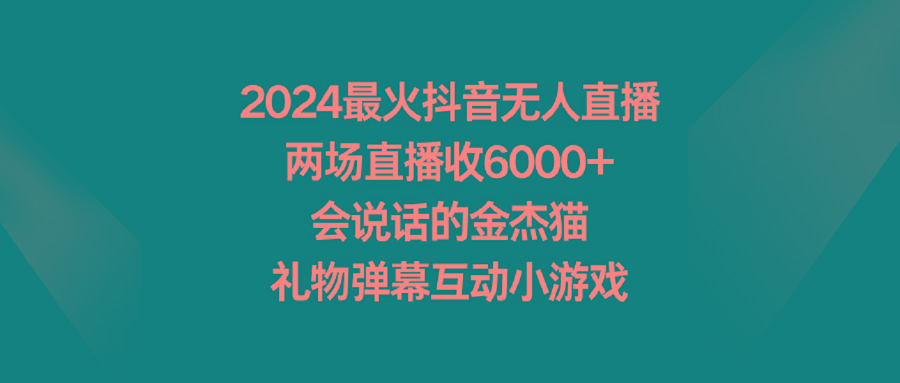 2024最火抖音无人直播，两场直播收6000+会说话的金杰猫 礼物弹幕互动小游戏 - 创享网-创享网