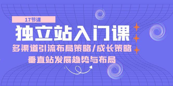 独立站 入门课：多渠道 引流布局策略/成长策略/垂直站发展趋势与布局 - 创享网-创享网