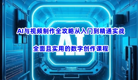 AI与视频制作全攻略从入门到精通实战，全面且实用的数字创作课程 - 创享网-创享网