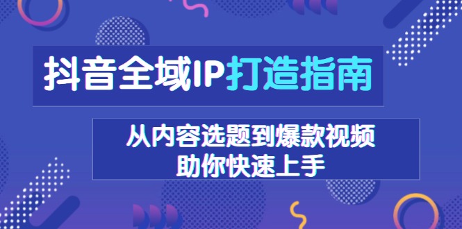 抖音全域IP打造指南，从内容选题到爆款视频，助你快速上手 - 创享网-创享网