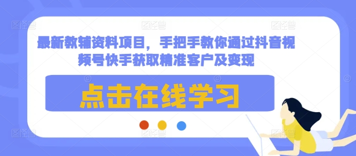 最新教辅资料项目，手把手教你通过抖音视频号快手获取精准客户及变现 - 创享网-创享网