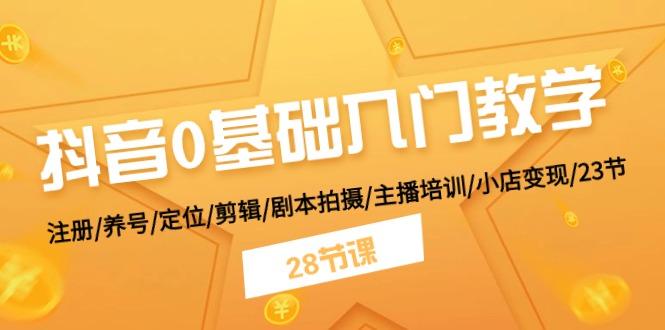 抖音0基础入门教学 注册/养号/定位/剪辑/剧本拍摄/主播培训/小店变现/28节 - 创享网-创享网