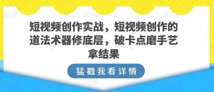 短视频创作实战，短视频创作的道法术器修底层，破卡点磨手艺拿结果 - 创享网-创享网