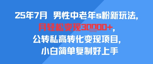 25年7月男性中老年s粉新玩法，月轻松变现3W+，公转私高转化变现项目，小白简单复制好上手 - 创享网-创享网
