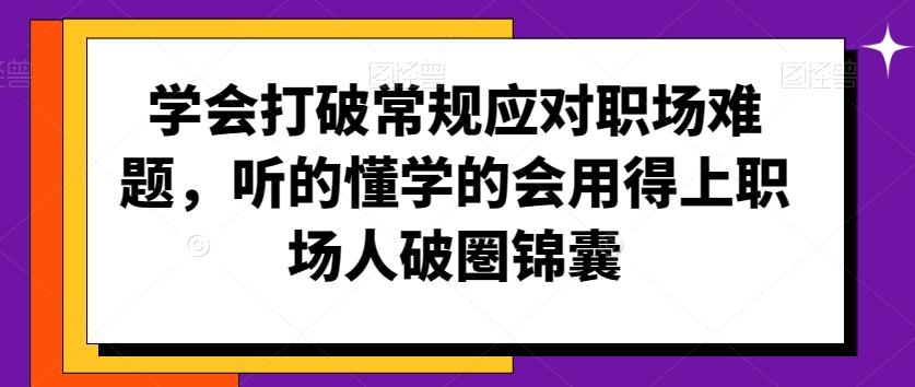 学会打破常规应对职场难题，听的懂学的会用得上职场人破圏锦囊 - 创享网-创享网