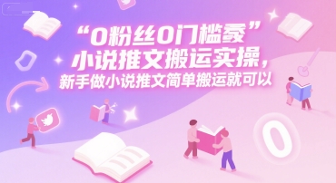0 粉丝0门槛小说推文搬运实操，新手做小说推文简单搬运就可以 - 创享网-创享网