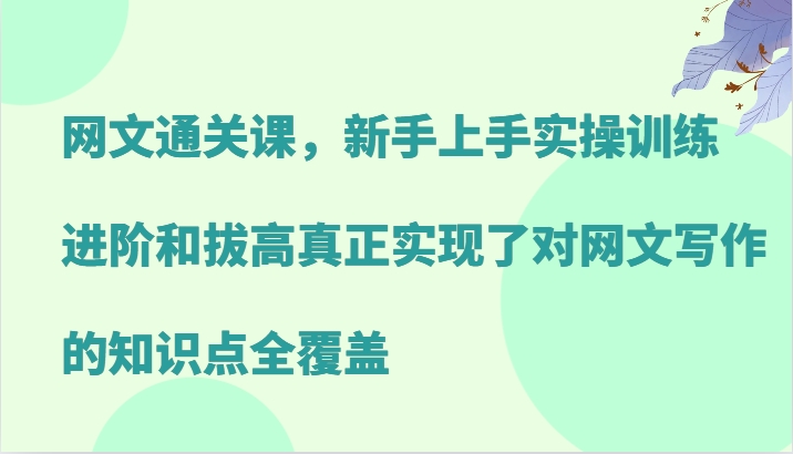 网文通关课，新手上手实操训练，进阶和拔高真正实现了对网文写作的知识点全覆盖 - 创享网-创享网