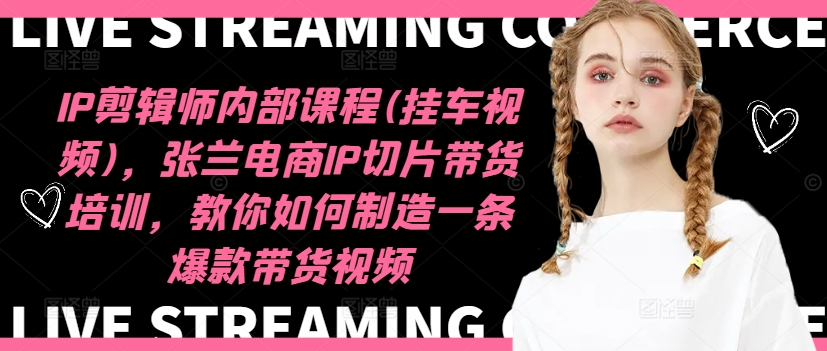 IP剪辑师内部课程(挂车视频)，张兰电商IP切片带货培训，教你如何制造一条爆款带货视频 - 创享网-创享网