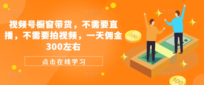 视频号橱窗带货，不需要直播，不需要拍视频，一天佣金300左右 - 创享网-创享网