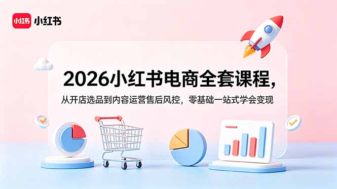2026小红书电商全套课程，从开店选品到内容运营售后风控，零基础一站式学会变现-创享网