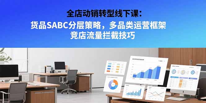 全店动销转型线下课:货品SABC分层策略,多品类运营框架 竞店流量拦截技巧-创享网