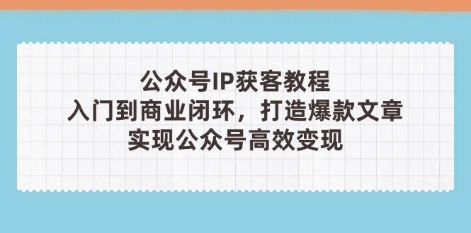 公众号IP获客教程(第3期)，从入门到商业闭环，打造爆款文章，实现公众号高效变现 - 创享网-创享网