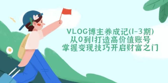 VLOG博主养成记(1-3期)从0到1打造高价值账号，掌握变现技巧开启财富之门 - 创享网-创享网
