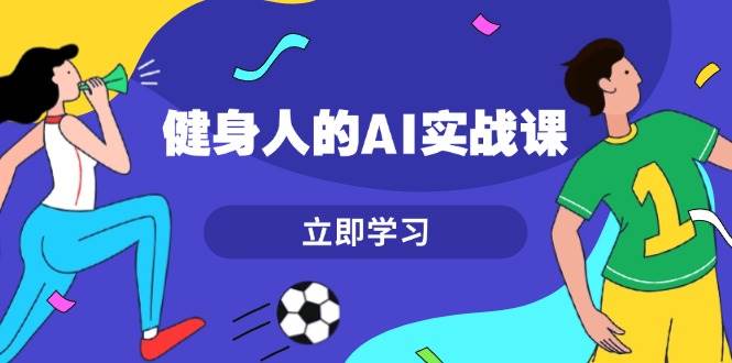 健身人的AI实战课，7天从0到1提升效率，快速入门AI，掌握爆款内容 - 创享网-创享网