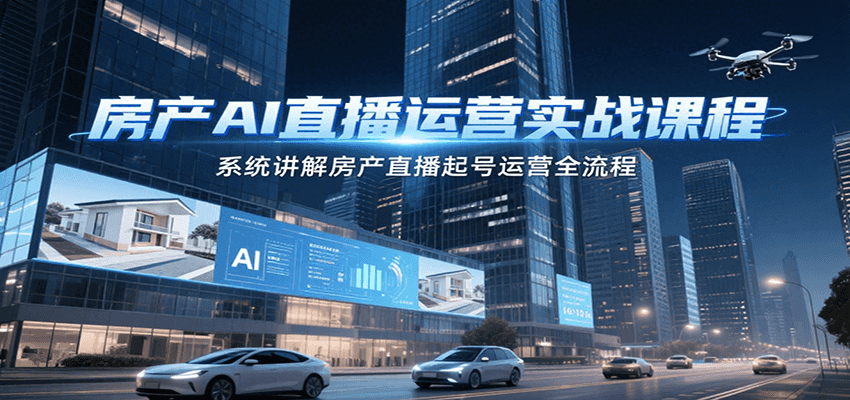 房产AI直播运营实战课程，系统讲解房产直播起号运营全流程 - 创享网-创享网