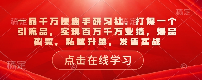 一品千万操盘手研习社，打爆一个引流品，实现百万千万业绩，爆品裂变，私域升单，发售实战 - 创享网-创享网