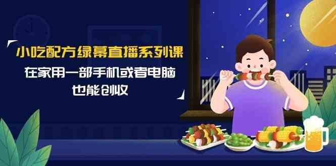 小吃配方绿幕直播系列课，在家用一部手机或者电脑也能创收(14节课) - 创享网-创享网