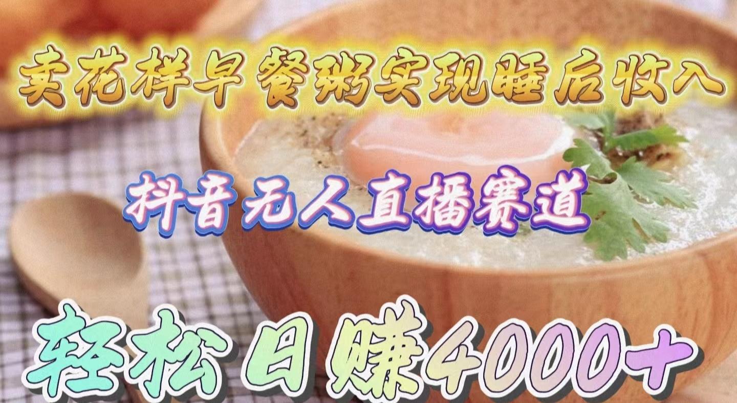 (9822期)卖花样早餐粥实现睡后收入！抖音无人直播新赛道，轻松日赚4000+ - 创享网-创享网
