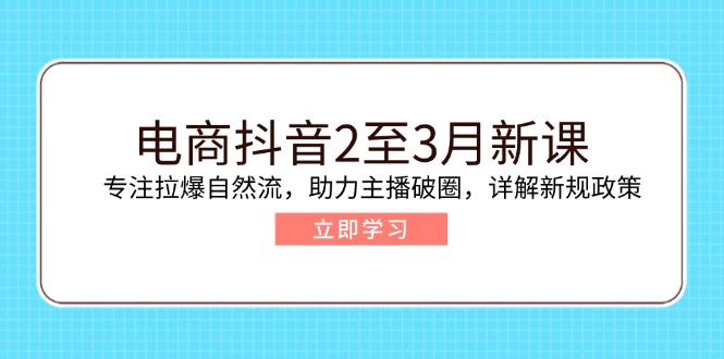 电商抖音2至3月新课：专注拉爆自然流，助力主播破圈，详解新规政策 - 创享网-创享网