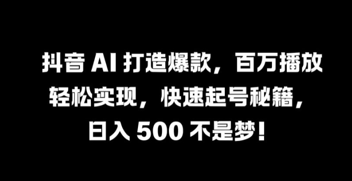 抖音 AI 打造爆款，百万播放轻松实现，快速起号秘籍【揭秘】 - 创享网-创享网