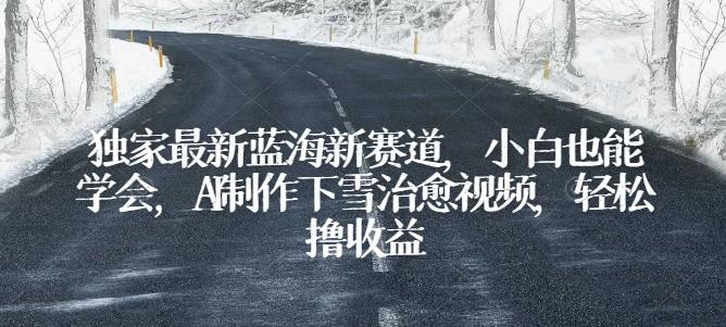 独家最新蓝海新赛道，小白也能学会，AI制作下雪治愈视频，轻松撸收益【揭秘】 - 创享网-创享网