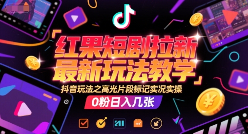 红果短剧拉新最新玩法教学，抖音玩法之高光片段标记实况实操，0粉日入几张 - 创享网-创享网