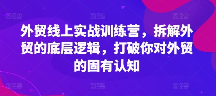 外贸线上实战训练营，拆解外贸的底层逻辑，打破你对外贸的固有认知 - 创享网-创享网