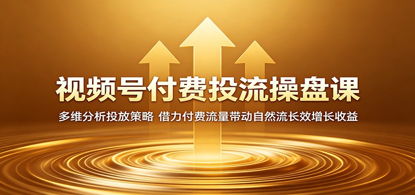视频号付费投流操盘课：多维分析投放策略，借力付费流量带动自然流长效增长收益-创享网