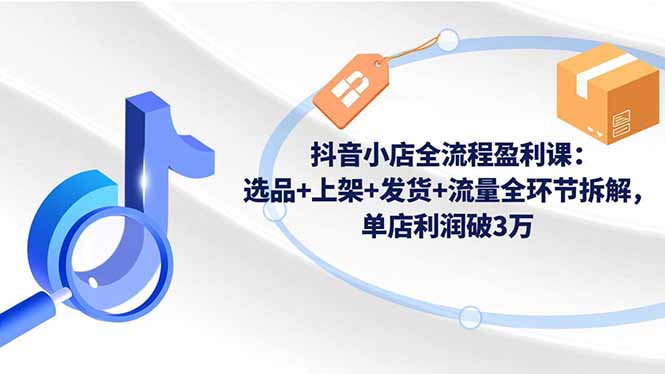 抖音小店全流程盈利课:选品+上架+发货+流量全环节拆解,单店利润破3万-创享网