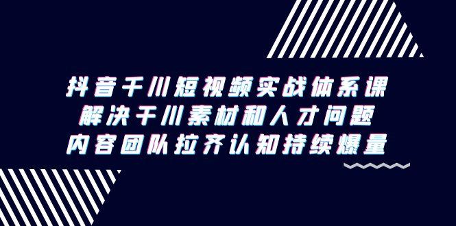 抖音千川短视频实战体系课，解决干川素材和人才问题，内容团队拉齐认知... - 创享网-创享网