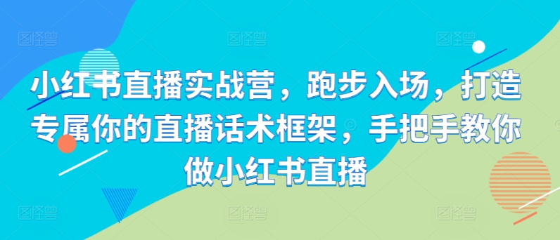 小红书直播实战营，跑步入场，打造专属你的直播话术框架，手把手教你做小红书直播 - 创享网-创享网