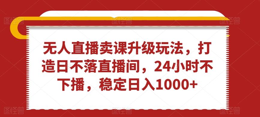 无人直播卖课升级玩法，打造日不落直播间，24小时不下播，稳定日入1000+【揭秘】 - 创享网-创享网