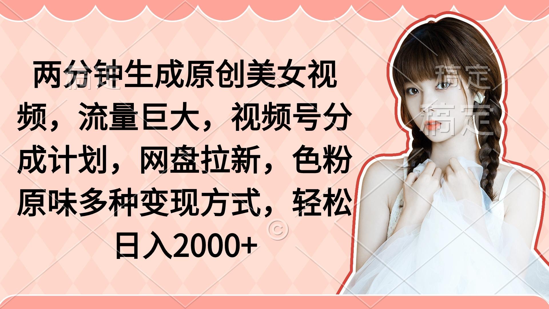 (9347期)两分钟生成原创美女视频，流量巨大，视频号分成计划，网盘拉新，色粉原... - 创享网-创享网
