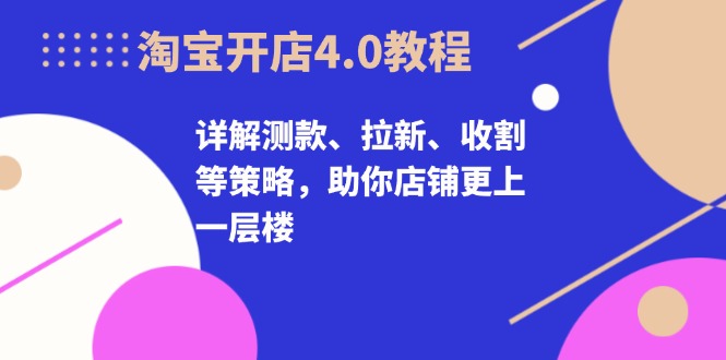 淘宝开店4.0教程，详解测款、拉新、收割等策略，助你店铺更上一层楼 - 创享网-创享网