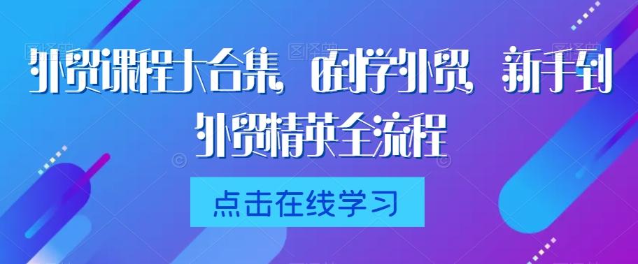 外贸课程大合集，0到1学外贸，新手到外贸精英全流程 - 创享网-创享网