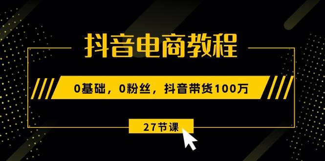 抖音电商教程：0基础，0粉丝，抖音带货100万(27节视频课 - 创享网-创享网