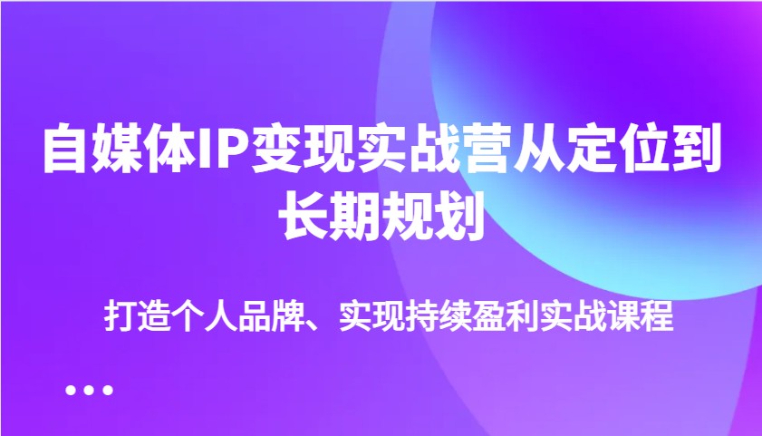 自媒体IP变现实战营从定位到长期规划，打造个人品牌、实现持续盈利实战课程 - 创享网-创享网