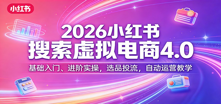 2026小红书搜索虚拟电商4.0：基础入门、进阶实操，选品投流，自动运营教学 - 创享网-创享网