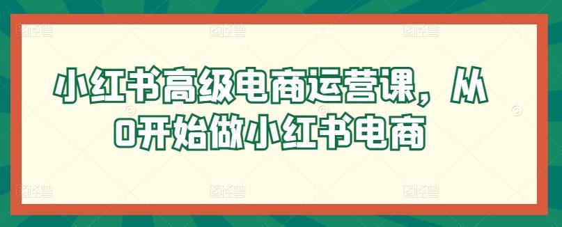 小红书高级电商运营课，从0开始做小红书电商 - 创享网-创享网