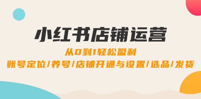 小红书店铺运营：0到1轻松盈利，账号定位/养号/店铺开通与设置/选品/发货 - 创享网-创享网