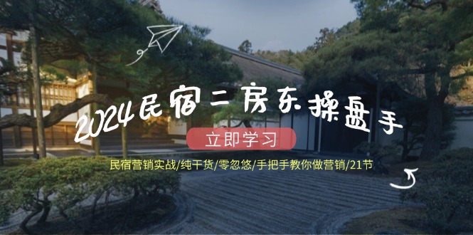 2024民宿二房东操盘手 民宿营销实战/纯干货/零忽悠/手把手教你做营销/21节 - 创享网-创享网