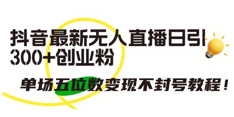 抖音最新无人直播日引300+创业粉，单场五位数变现不封号教程【揭秘】 - 创享网-创享网