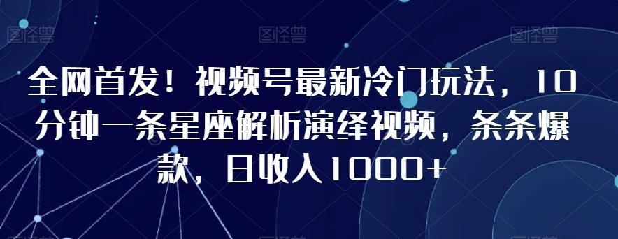 全网首发！视频号最新冷门玩法，10分钟一条星座解析演绎视频，条条爆款，日收入1000+【揭秘】 - 创享网-创享网
