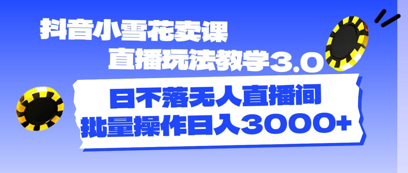 抖音小雪花卖课直播玩法教学3.0，日不落无人直播间，批量操作日入3000+ - 创享网-创享网