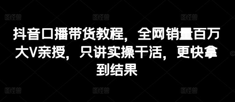 抖音口播带货教程，全网销量百万大V亲授，只讲实操干活，更快拿到结果 - 创享网-创享网