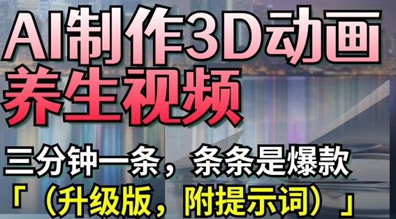AI制作3D动画养生视频，三分钟一条，条条是爆款(升级版，附提示词) - 创享网-创享网
