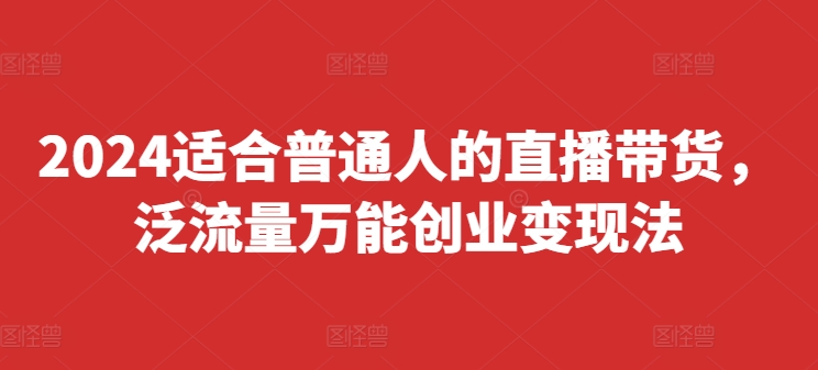 2024适合普通人的直播带货，泛流量万能创业变现法，上手快、落地快、起号快、变现快(更新8月) - 创享网-创享网