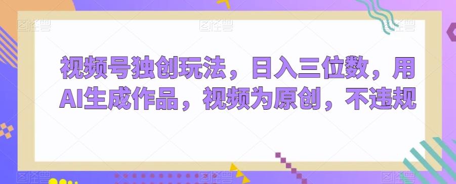 视频号独创玩法，日入三位数，用AI生成作品，视频为原创，不违规 - 创享网-创享网