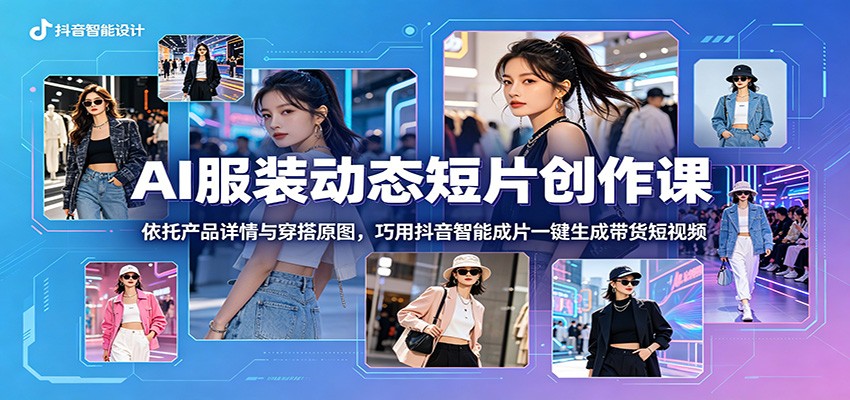 AI服装动态短片创作课：依托产品详情与穿搭原图，巧用抖音智能成片一键生成带货短视频-创享网